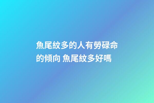 魚尾紋多的人有勞碌命的傾向 魚尾紋多好嗎